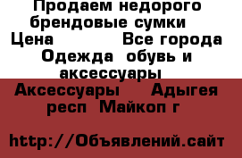 Продаем недорого брендовые сумки  › Цена ­ 3 500 - Все города Одежда, обувь и аксессуары » Аксессуары   . Адыгея респ.,Майкоп г.